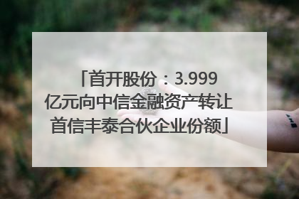 首开股份：3.999亿元向中信金融资产转让首信丰泰合伙企业份额